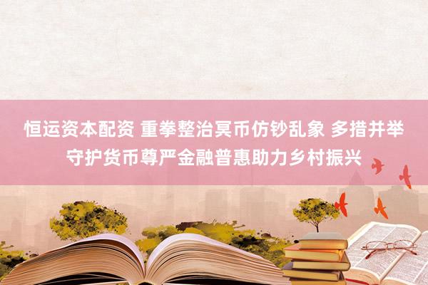 恒运资本配资 重拳整治冥币仿钞乱象 多措并举守护货币尊严金融普惠助力乡村振兴