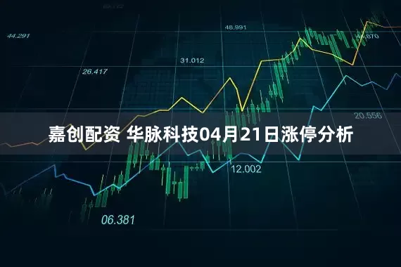 嘉创配资 华脉科技04月21日涨停分析