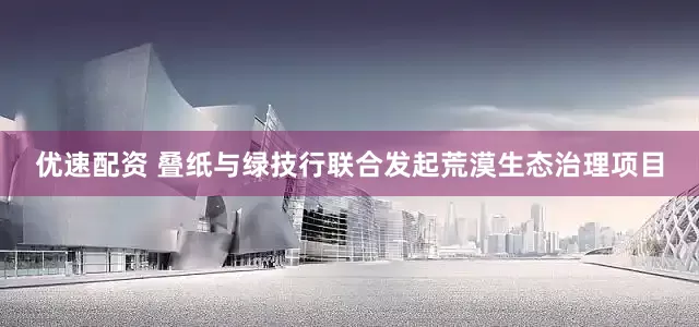 优速配资 叠纸与绿技行联合发起荒漠生态治理项目