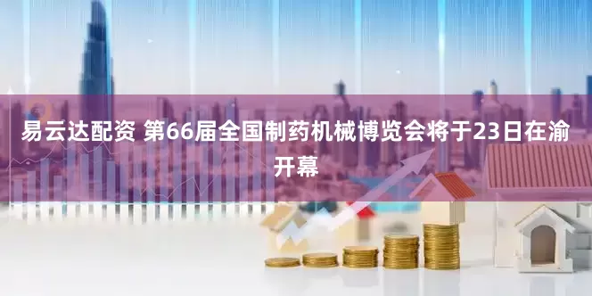 易云达配资 第66届全国制药机械博览会将于23日在渝开幕