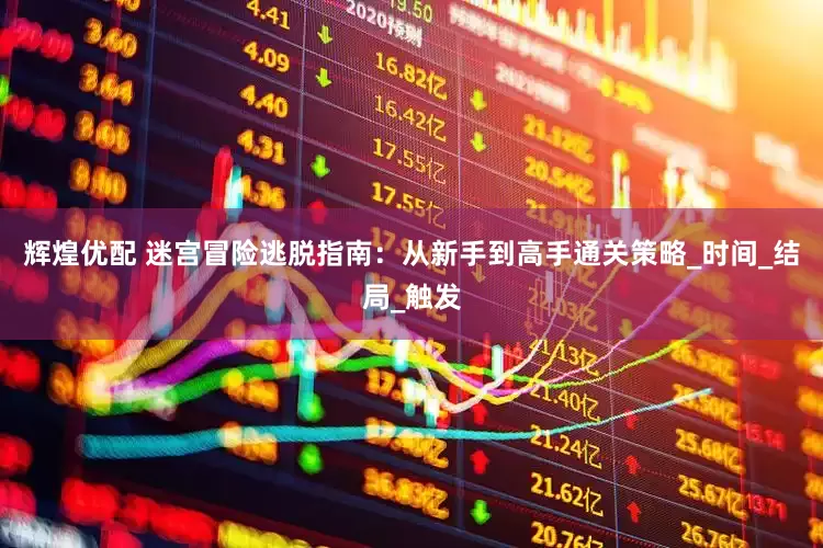 辉煌优配 迷宫冒险逃脱指南：从新手到高手通关策略_时间_结局_触发