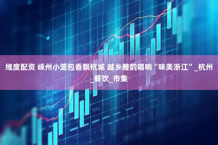 维度配资 嵊州小笼包香飘杭城 越乡雅韵唱响“味美浙江”_杭州_餐饮_市集