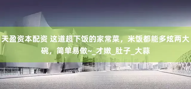 天盈资本配资 这道超下饭的家常菜，米饭都能多炫两大碗，简单易做~_才嫩_肚子_大蒜