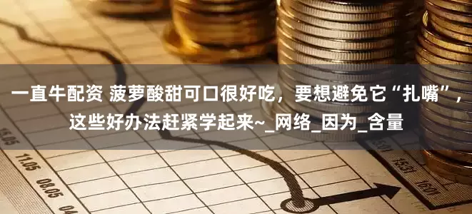 一直牛配资 菠萝酸甜可口很好吃，要想避免它“扎嘴”，这些好办法赶紧学起来~_网络_因为_含量