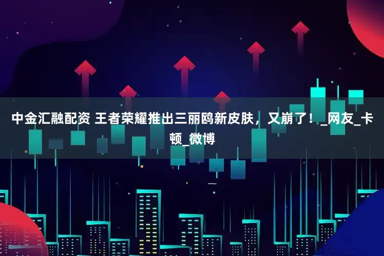 中金汇融配资 王者荣耀推出三丽鸥新皮肤，又崩了！_网友_卡顿_微博