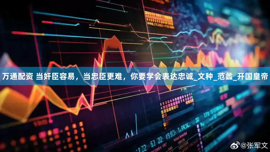 万通配资 当奸臣容易，当忠臣更难，你要学会表达忠诚_文种_范蠡_开国皇帝