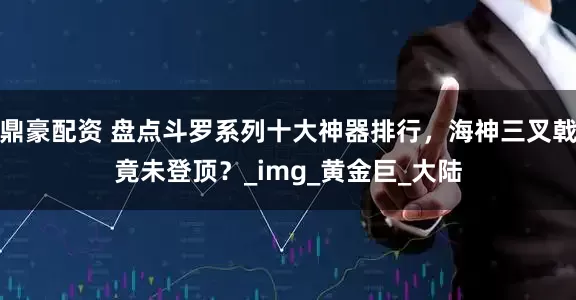 鼎豪配资 盘点斗罗系列十大神器排行，海神三叉戟竟未登顶？_img_黄金巨_大陆