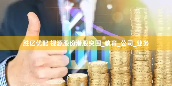 胜亿优配 视源股份港股突围_教育_公司_业务