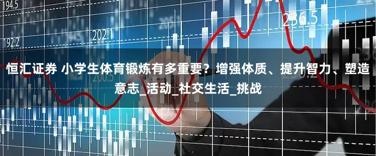 恒汇证券 小学生体育锻炼有多重要？增强体质、提升智力、塑造意志_活动_社交生活_挑战