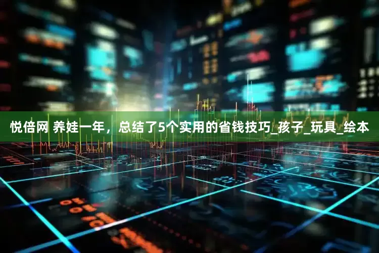 悦倍网 养娃一年，总结了5个实用的省钱技巧_孩子_玩具_绘本