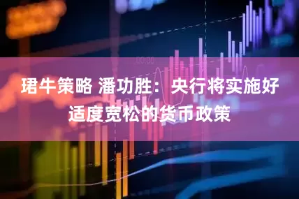 珺牛策略 潘功胜：央行将实施好适度宽松的货币政策
