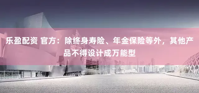 乐盈配资 官方：除终身寿险、年金保险等外，其他产品不得设计成万能型