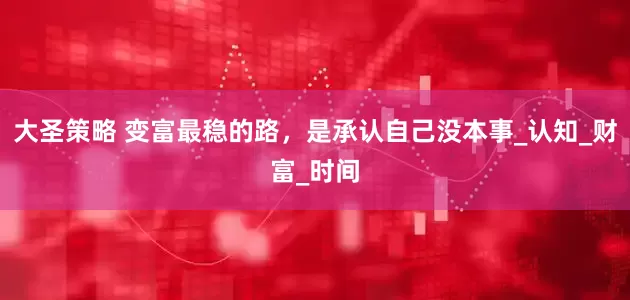 大圣策略 变富最稳的路，是承认自己没本事_认知_财富_时间