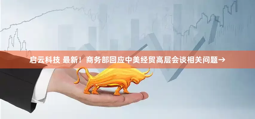 启云科技 最新！商务部回应中美经贸高层会谈相关问题→