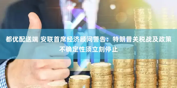 都优配送端 安联首席经济顾问警告：特朗普关税战及政策不确定性须立刻停止