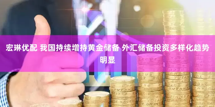 宏琳优配 我国持续增持黄金储备 外汇储备投资多样化趋势明显