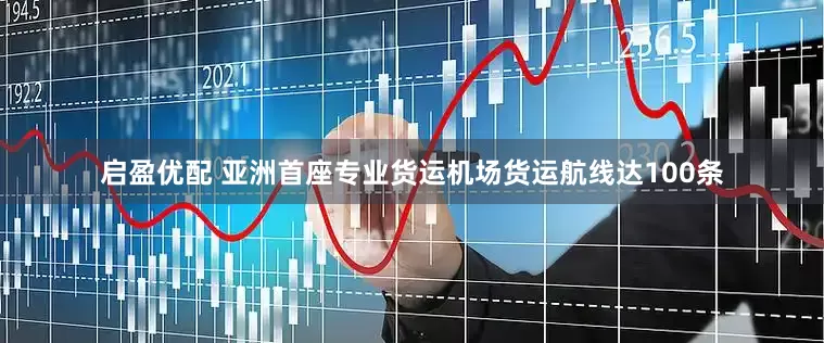 启盈优配 亚洲首座专业货运机场货运航线达100条