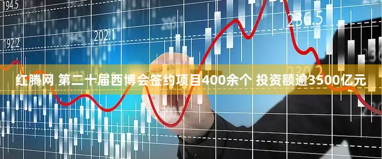 红腾网 第二十届西博会签约项目400余个 投资额逾3500亿元
