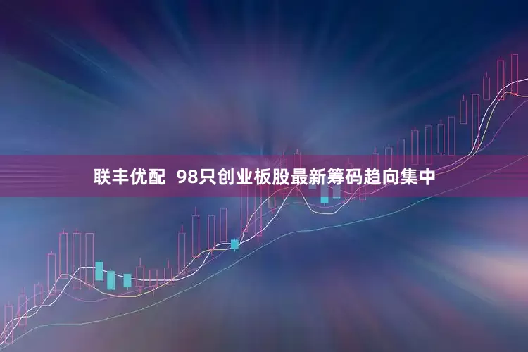 联丰优配  98只创业板股最新筹码趋向集中