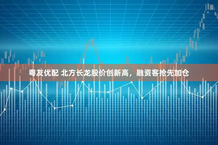 粤友优配 北方长龙股价创新高，融资客抢先加仓