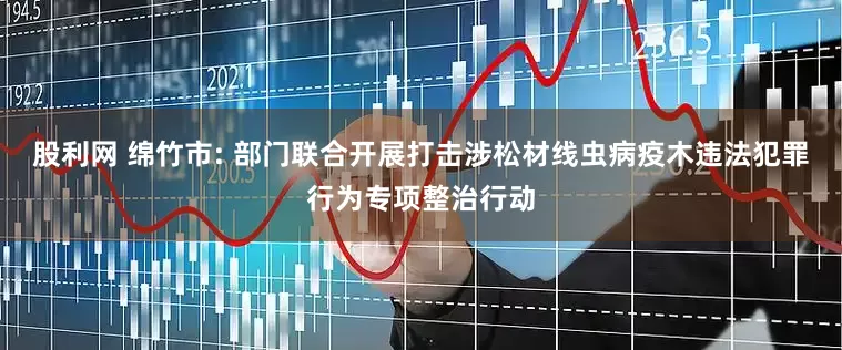 股利网 绵竹市: 部门联合开展打击涉松材线虫病疫木违法犯罪行为专项整治行动