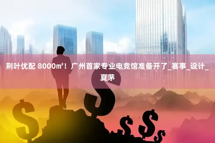 荆叶优配 8000㎡！广州首家专业电竞馆准备开了_赛事_设计_夏茅