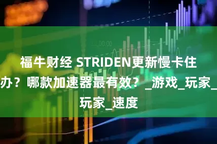 福牛财经 STRIDEN更新慢卡住怎么办？哪款加速器最有效？_游戏_玩家_速度