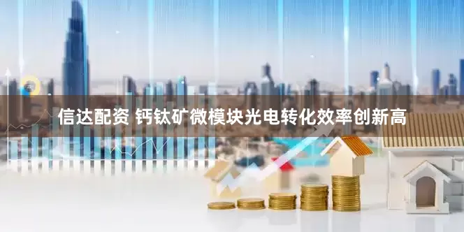 信达配资 钙钛矿微模块光电转化效率创新高