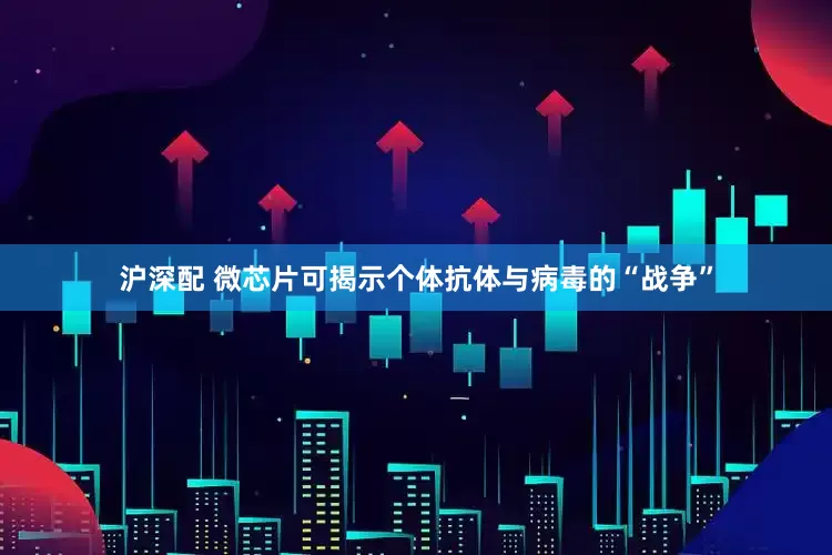沪深配 微芯片可揭示个体抗体与病毒的“战争”