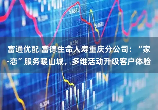 富通优配 富德生命人寿重庆分公司：“家·恋”服务暖山城，多维活动升级客户体验