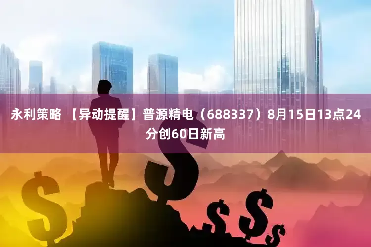 永利策略 【异动提醒】普源精电（688337）8月15日13点24分创60日新高