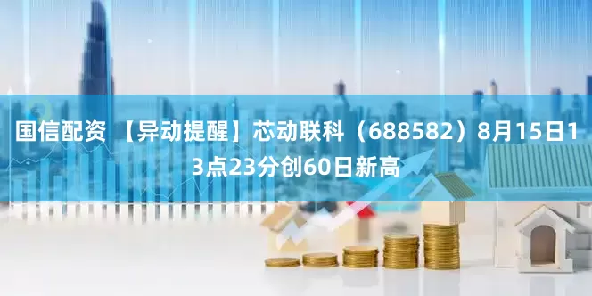国信配资 【异动提醒】芯动联科（688582）8月15日13点23分创60日新高