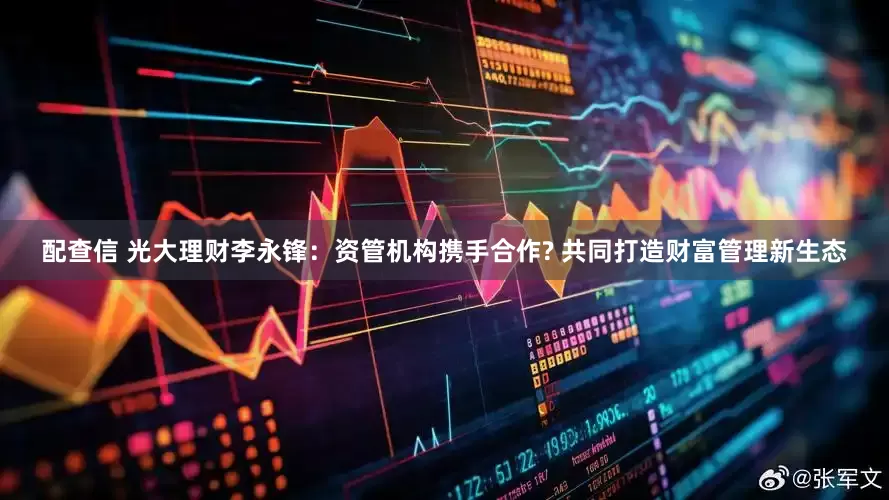 配查信 光大理财李永锋：资管机构携手合作? 共同打造财富管理新生态