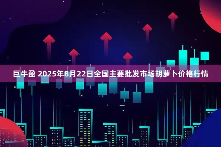 巨牛盈 2025年8月22日全国主要批发市场胡萝卜价格行情