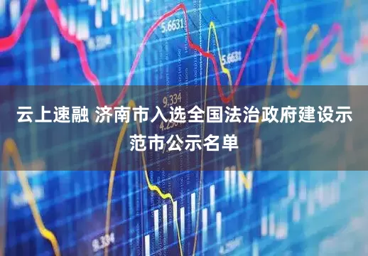 云上速融 济南市入选全国法治政府建设示范市公示名单