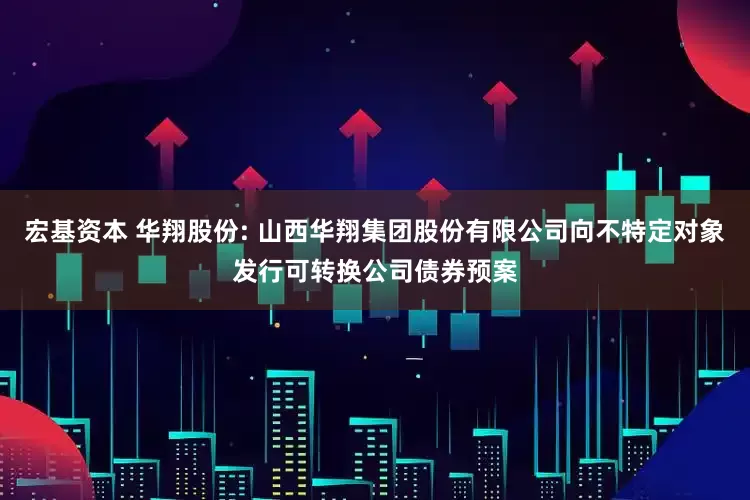 宏基资本 华翔股份: 山西华翔集团股份有限公司向不特定对象发行可转换公司债券预案