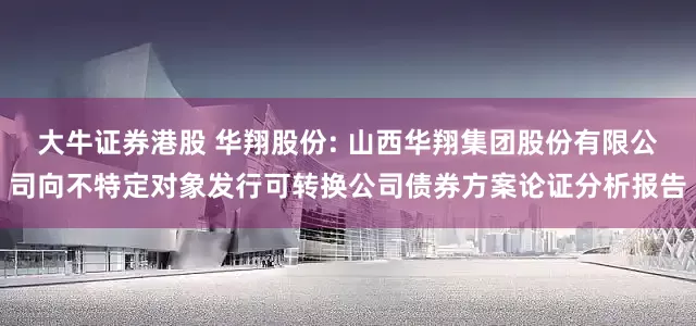 大牛证券港股 华翔股份: 山西华翔集团股份有限公司向不特定对象发行可转换公司债券方案论证分析报告