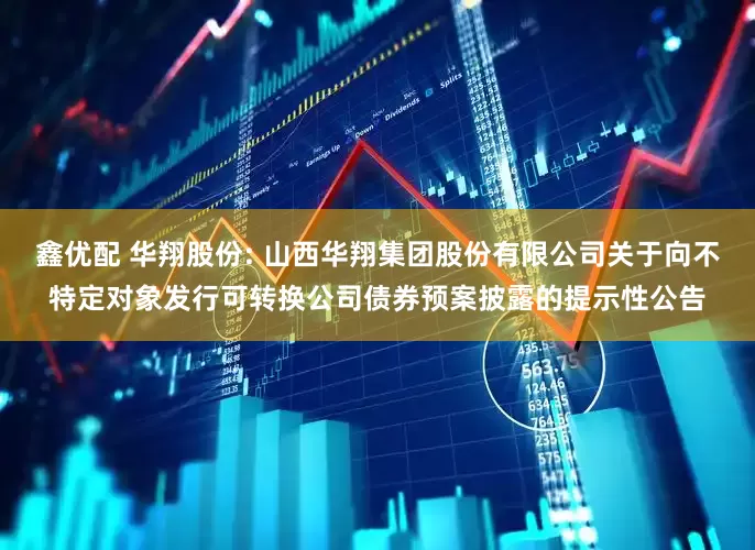 鑫优配 华翔股份: 山西华翔集团股份有限公司关于向不特定对象发行可转换公司债券预案披露的提示性公告