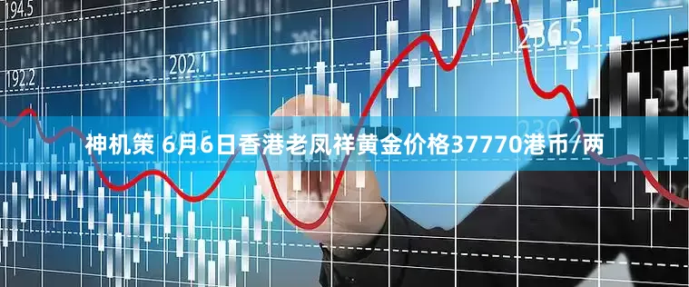 神机策 6月6日香港老凤祥黄金价格37770港币/两