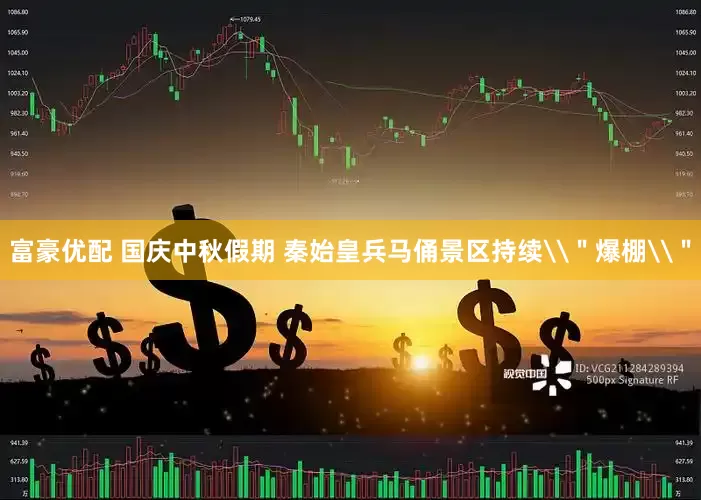 富豪优配 国庆中秋假期 秦始皇兵马俑景区持续\＂爆棚\＂