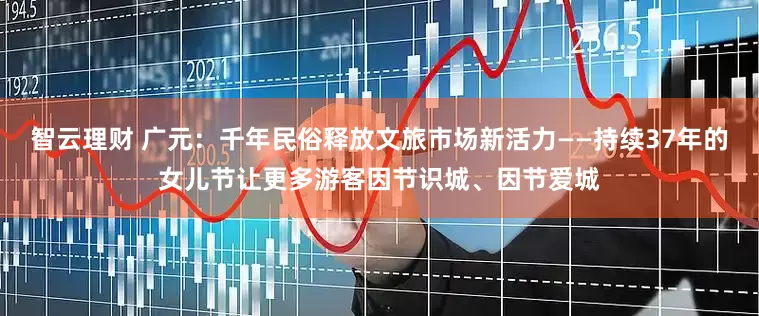 智云理财 广元：千年民俗释放文旅市场新活力——持续37年的女儿节让更多游客因节识城、因节爱城