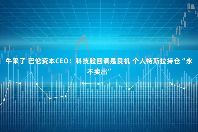 牛来了 巴伦资本CEO：科技股回调是良机 个人特斯拉持仓“永不卖出”