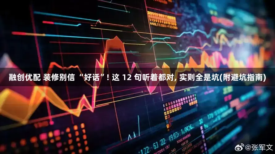 融创优配 装修别信 “好话”! 这 12 句听着都对, 实则全是坑(附避坑指南)