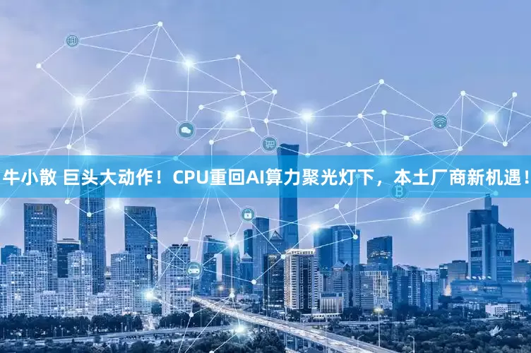 牛小散 巨头大动作！CPU重回AI算力聚光灯下，本土厂商新机遇！