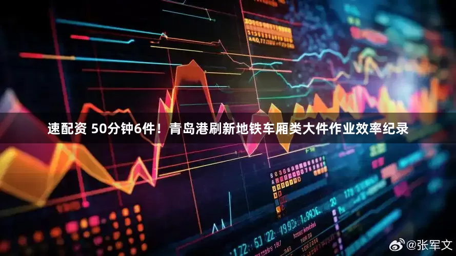 速配资 50分钟6件！青岛港刷新地铁车厢类大件作业效率纪录
