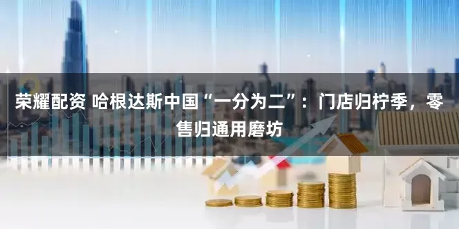 荣耀配资 哈根达斯中国“一分为二”：门店归柠季，零售归通用磨坊